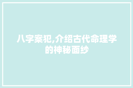 八字案犯,介绍古代命理学的神秘面纱