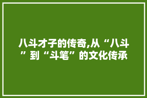 八斗才子的传奇,从“八斗”到“斗笔”的文化传承