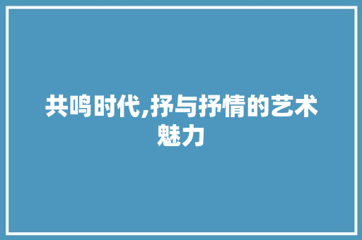 共鸣时代,抒与抒情的艺术魅力