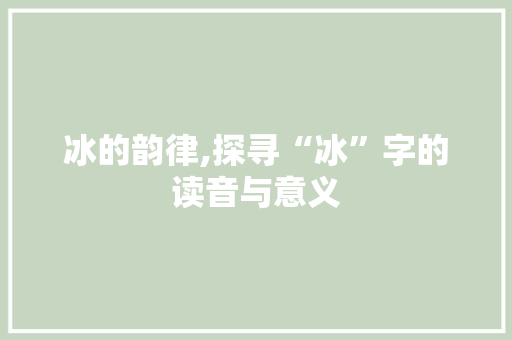 冰的韵律,探寻“冰”字的读音与意义 职场应用