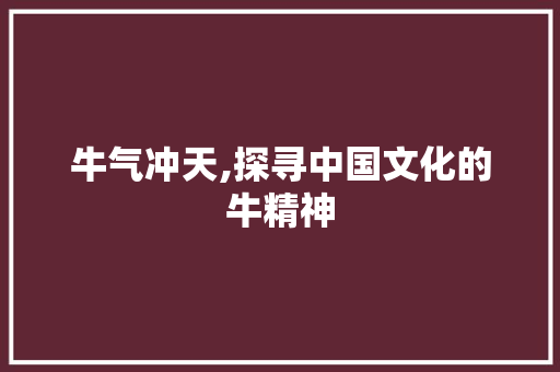 牛气冲天,探寻中国文化的牛精神
