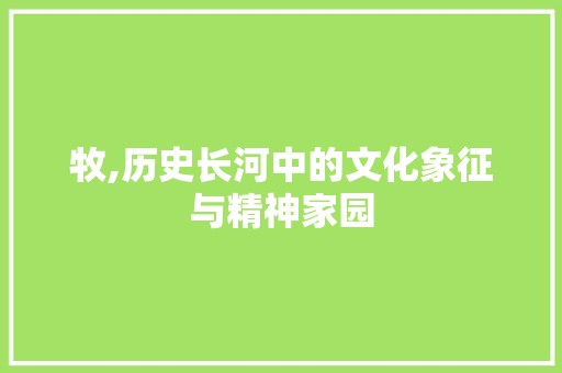 牧,历史长河中的文化象征与精神家园