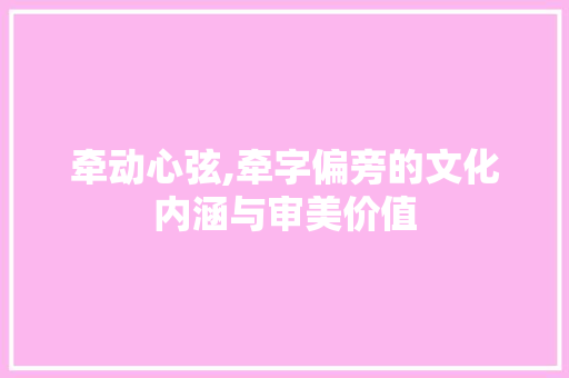 牵动心弦,牵字偏旁的文化内涵与审美价值