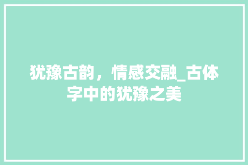 犹豫古韵，情感交融_古体字中的犹豫之美