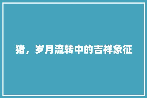 猪，岁月流转中的吉祥象征