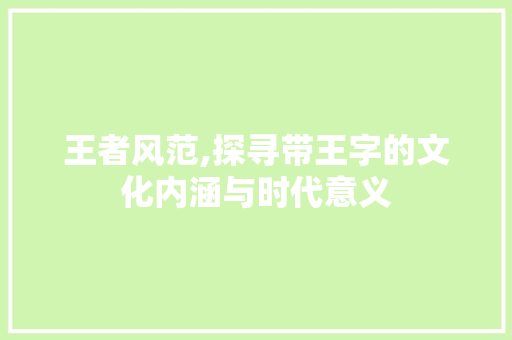 王者风范,探寻带王字的文化内涵与时代意义