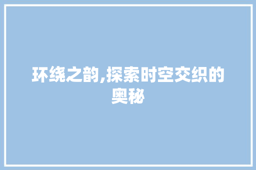 环绕之韵,探索时空交织的奥秘