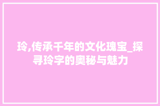 玲,传承千年的文化瑰宝_探寻玲字的奥秘与魅力