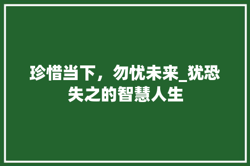 珍惜当下，勿忧未来_犹恐失之的智慧人生