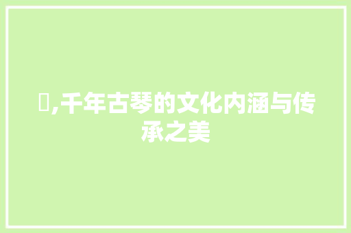 琹,千年古琴的文化内涵与传承之美