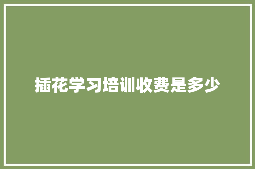 插花学习培训收费是多少