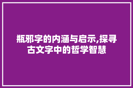 瓶邪字的内涵与启示,探寻古文字中的哲学智慧