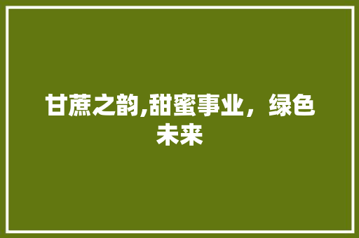 甘蔗之韵,甜蜜事业，绿色未来