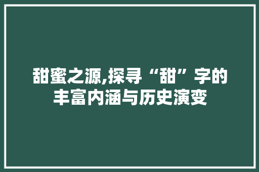 甜蜜之源,探寻“甜”字的丰富内涵与历史演变