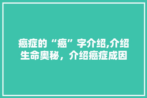 癌症的“癌”字介绍,介绍生命奥秘，介绍癌症成因