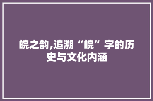 皖之韵,追溯“皖”字的历史与文化内涵