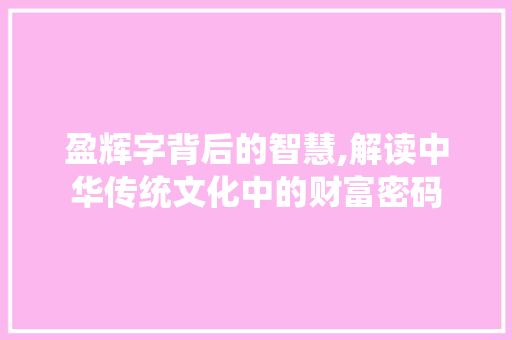 盈辉字背后的智慧,解读中华传统文化中的财富密码