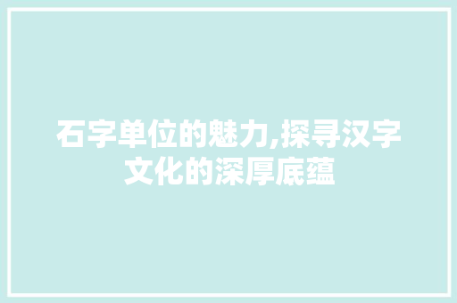 石字单位的魅力,探寻汉字文化的深厚底蕴