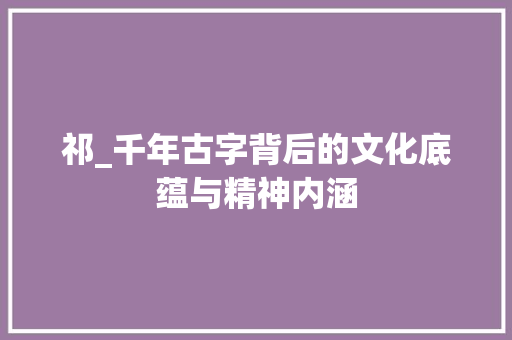 祁_千年古字背后的文化底蕴与精神内涵