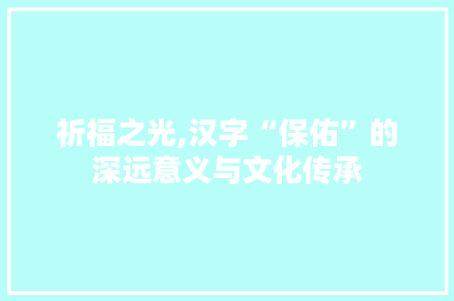 祈福之光,汉字“保佑”的深远意义与文化传承