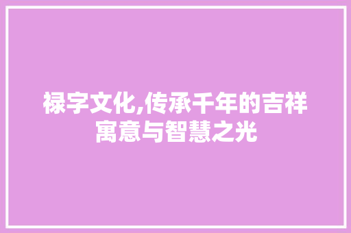 禄字文化,传承千年的吉祥寓意与智慧之光