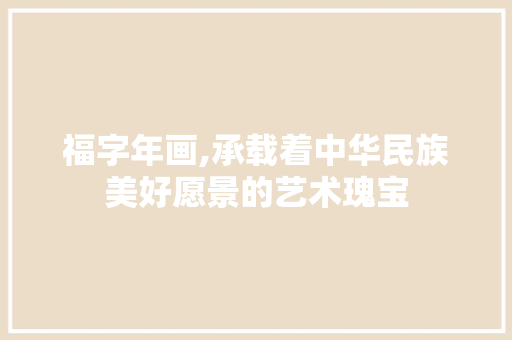 福字年画,承载着中华民族美好愿景的艺术瑰宝