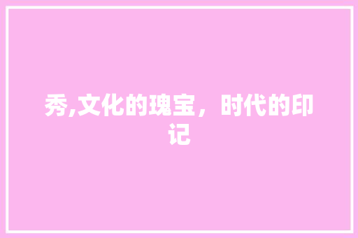 秀,文化的瑰宝，时代的印记