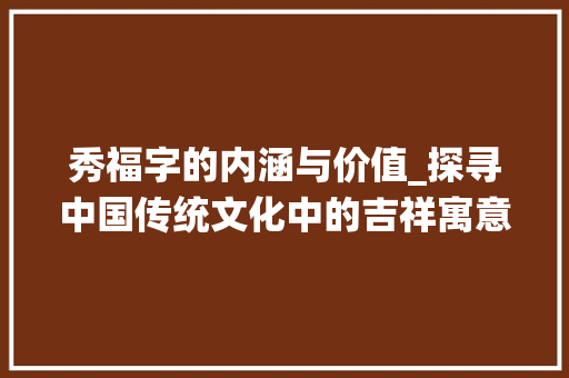 秀福字的内涵与价值_探寻中国传统文化中的吉祥寓意