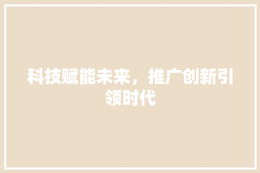科技赋能未来，推广创新引领时代