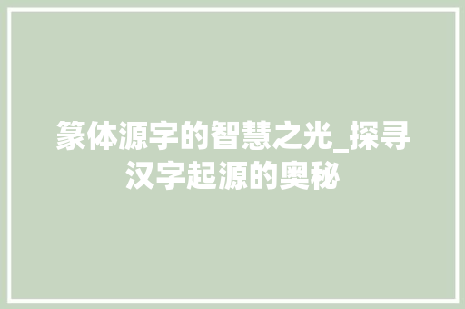 篆体源字的智慧之光_探寻汉字起源的奥秘