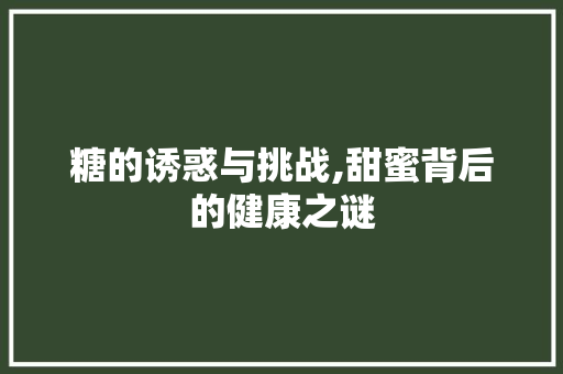 糖的诱惑与挑战,甜蜜背后的健康之谜