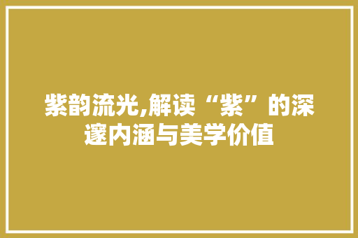 紫韵流光,解读“紫”的深邃内涵与美学价值
