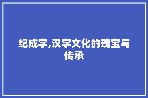 纪成字,汉字文化的瑰宝与传承