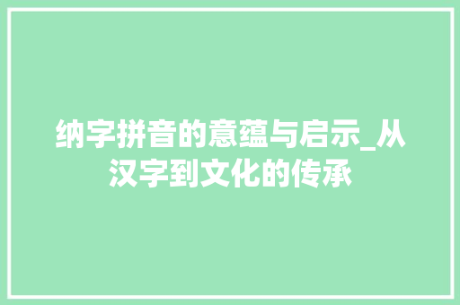 纳字拼音的意蕴与启示_从汉字到文化的传承