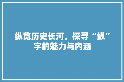 纵览历史长河，探寻“纵”字的魅力与内涵