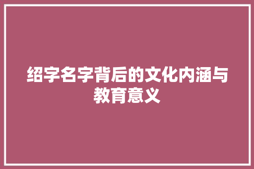绍字名字背后的文化内涵与教育意义