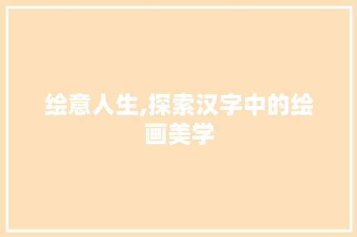 绘意人生,探索汉字中的绘画美学