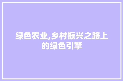 绿色农业,乡村振兴之路上的绿色引擎
