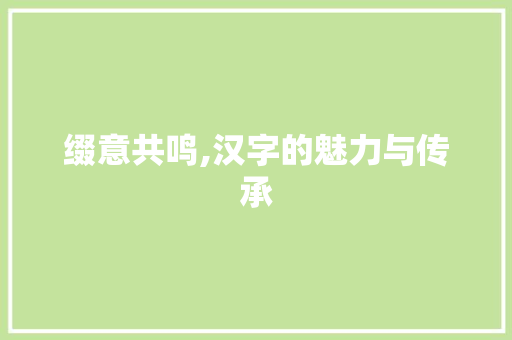 缀意共鸣,汉字的魅力与传承