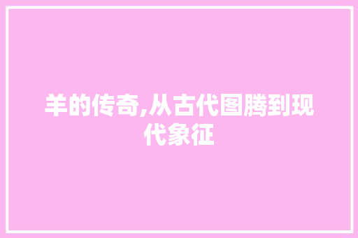 羊的传奇,从古代图腾到现代象征