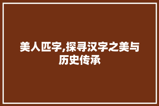 美人匹字,探寻汉字之美与历史传承