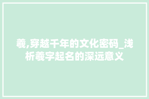 羲,穿越千年的文化密码_浅析羲字起名的深远意义