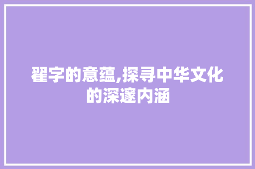 翟字的意蕴,探寻中华文化的深邃内涵