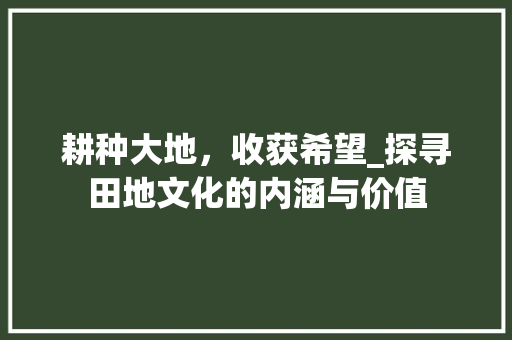 耕种大地，收获希望_探寻田地文化的内涵与价值