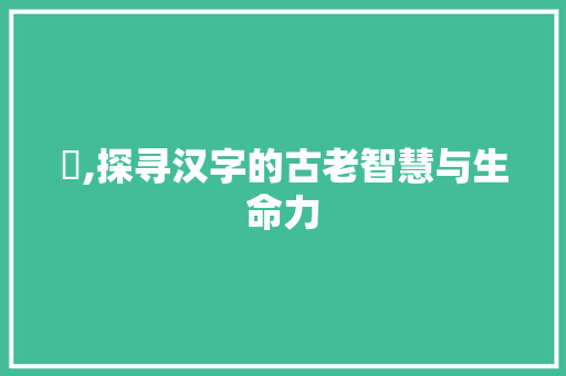 肸,探寻汉字的古老智慧与生命力
