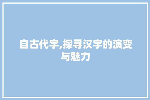 自古代字,探寻汉字的演变与魅力