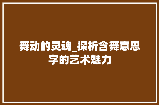 舞动的灵魂_探析含舞意思字的艺术魅力