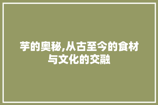 芋的奥秘,从古至今的食材与文化的交融