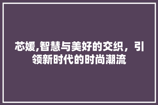 芯媛,智慧与美好的交织，引领新时代的时尚潮流