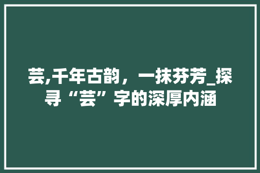 芸,千年古韵，一抹芬芳_探寻“芸”字的深厚内涵